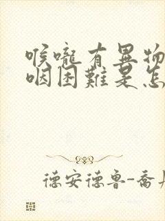 喉咙有异物感吞咽困难是怎么回事