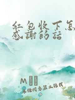 红包收下怎么说感谢的话