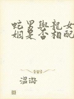 蛇男与龙女的婚姻是否相配