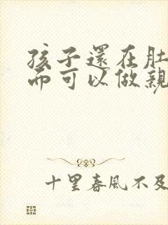 孩子还在肚子里面可以做亲子鉴定吗