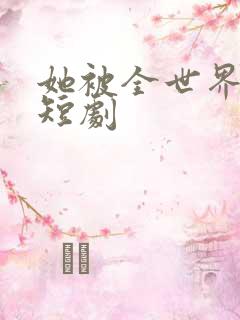 她被全世界宠爱短剧