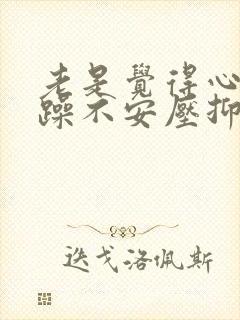 老是觉得心里烦躁不安压抑