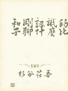 和刚认识的女孩子聊什么比较好