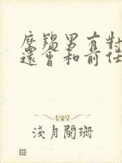 摩羯男有对象了还会和前任复合吗