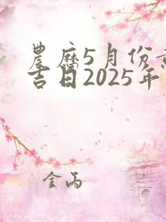 农历5月份黄道吉日2025年