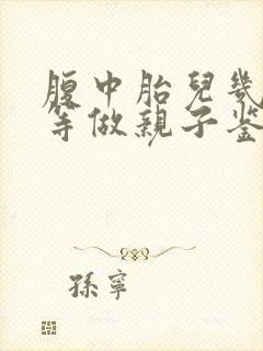 腹中胎儿几个月等做亲子鉴定