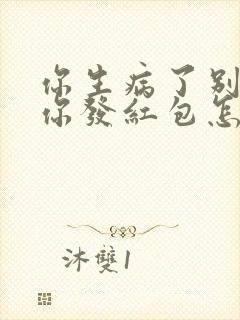 你生病了别人给你发红包怎么回复