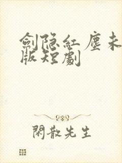 剑隐红尘未删减版短剧