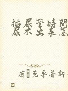 插尿管时间长了尿不出来怎么办尿潴留