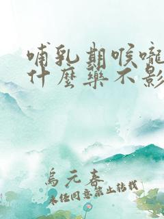 哺乳期喉咙痛吃什么药不影响哺乳