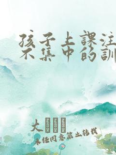 孩子上课注意力不集中的训练方法