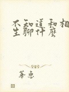 不知道和相亲女生聊什么