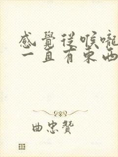 感觉从喉咙到胃一直有东西是堵着怎么回事