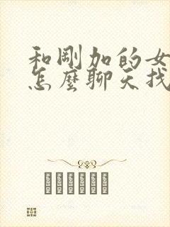 和刚加的女孩子怎么聊天找话题