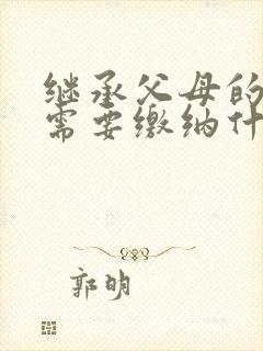 继承父母的房产需要缴纳什么费用