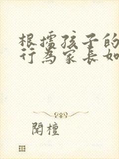 根据孩子的叛逆行为家长如何处理和引导