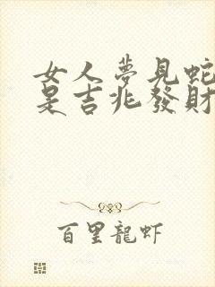 女人梦见蛇抬头是吉兆发财