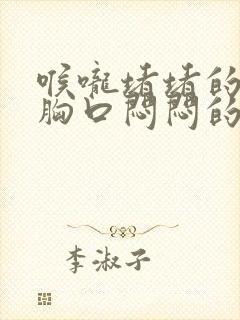 喉咙堵堵的感觉胸口闷闷的