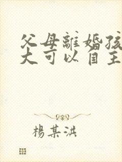 父母离婚孩子多大可以自主选择跟谁