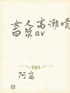 女人高潮喷水出白浆av