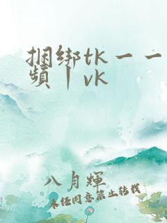 捆绑tk一一视频丨vk