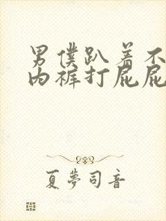 男仆趴着不许穿内裤打屁屁作文