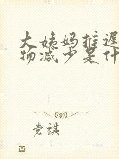 大姨妈推迟分泌物减少是什么原因