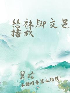 丝袜脚交足免费播放