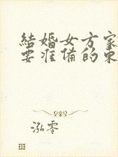 结婚女方家里需要准备的东西清单