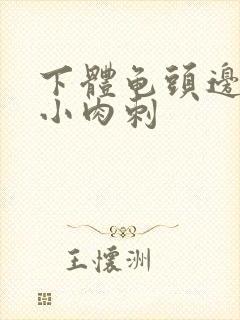 下体龟头边缘长小肉刺