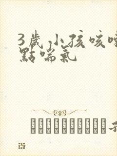 3岁小孩咳嗽有点喘气