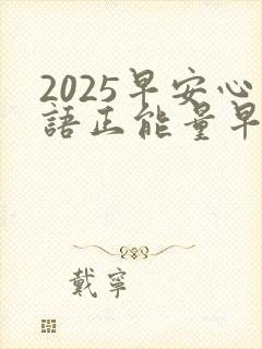 2025早安心语正能量早安问候