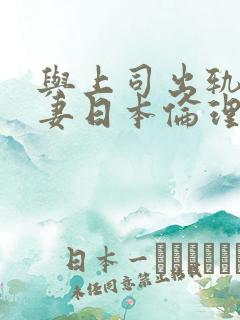 与上司出轨的人妻日本伦理片