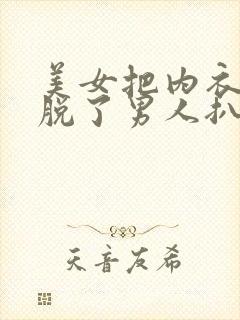 美女把内衣内裤脱了男人扒开排尿口捅