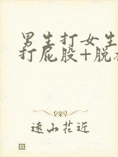 男生打女生屁股打屁股+脱裙子+趴下+打屁股