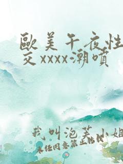 欧美午夜性春猛交xxxx潮喷