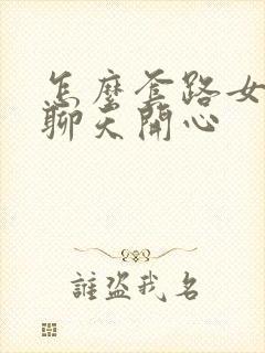 怎么套路女朋友聊天开心