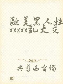 欧美黑人性猛交xxxxx乱大交