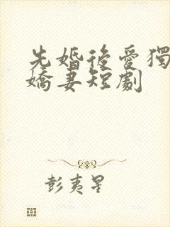 先婚后爱独宠小娇妻短剧