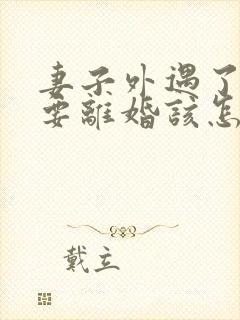 妻子外遇了老公要离婚该怎么挽回