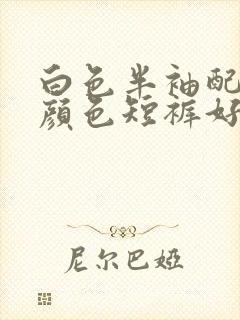 白色半袖配什么颜色短裤好看