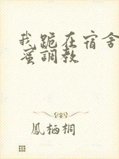 我跪在宿舍被闺蜜调教