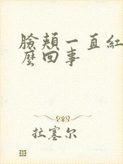 脸颊一直红是怎么回事