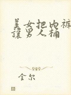 美女把内裤脱了让男人桶