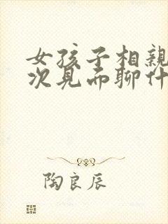 女孩子相亲第一次见面聊什么