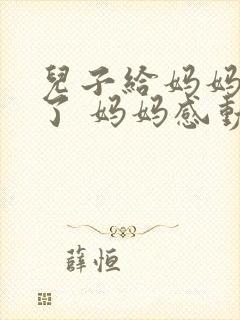 儿子给妈妈惊喜了 妈妈感动的句子