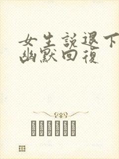 女生说退下吧的幽默回复