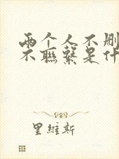 两个人不删除也不联系是什么意思