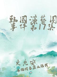 韩国演艺圈悲惨事件第17集