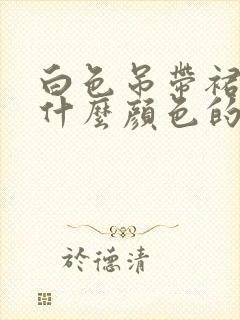 白色吊带裙搭配什么颜色的开衫